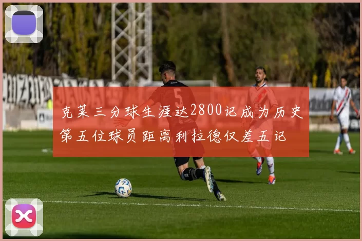 克莱三分球生涯达2800记成为历史第五位球员距离利拉德仅差五记