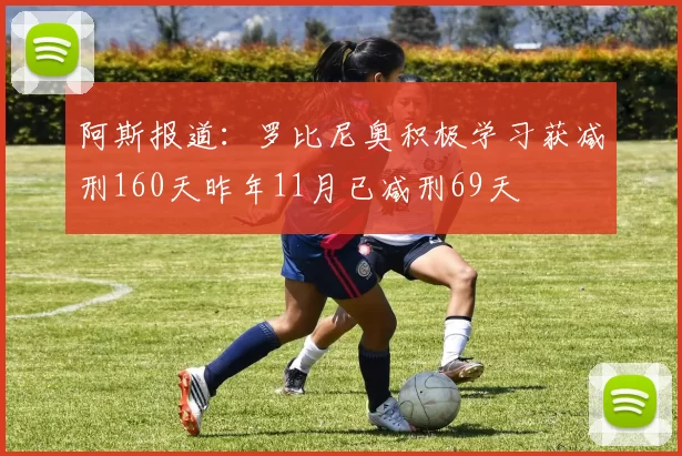 阿斯报道：罗比尼奥积极学习获减刑160天昨年11月已减刑69天