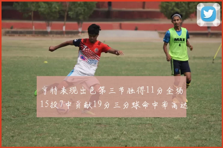 亨特表现出色第三节独得11分全场15投7中贡献19分三分球命中率高达375