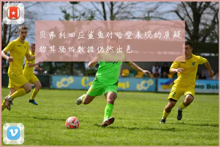 贝弗利回应鲨鱼对哈登表现的质疑称其场均数据仍然出色