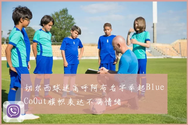 切尔西球迷高呼阿布名字举起BlueCoOut旗帜表达不满情绪