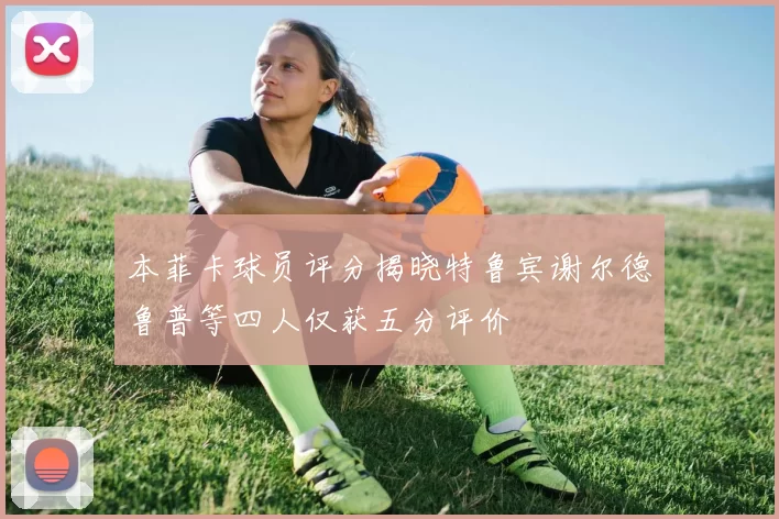 本菲卡球员评分揭晓特鲁宾谢尔德鲁普等四人仅获五分评价