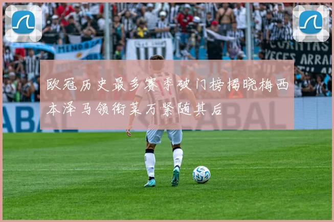 欧冠历史最多赛季破门榜揭晓梅西本泽马领衔莱万紧随其后